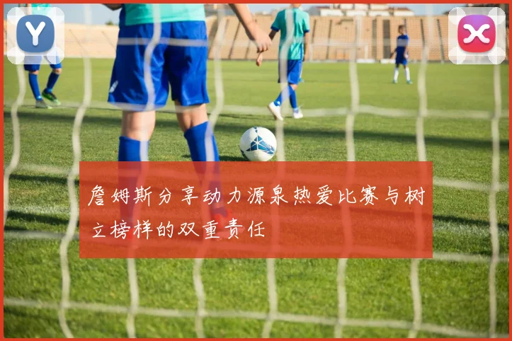詹姆斯分享动力源泉热爱比赛与树立榜样的双重责任