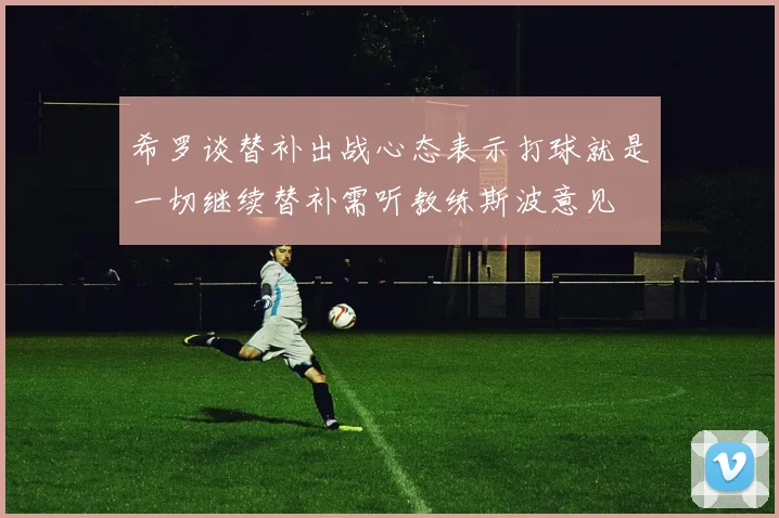 希罗谈替补出战心态表示打球就是一切继续替补需听教练斯波意见