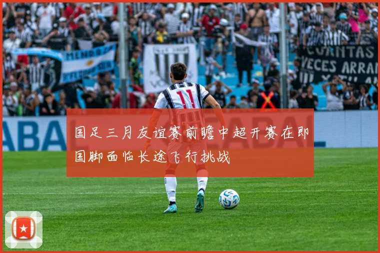 国足三月友谊赛前瞻中超开赛在即国脚面临长途飞行挑战